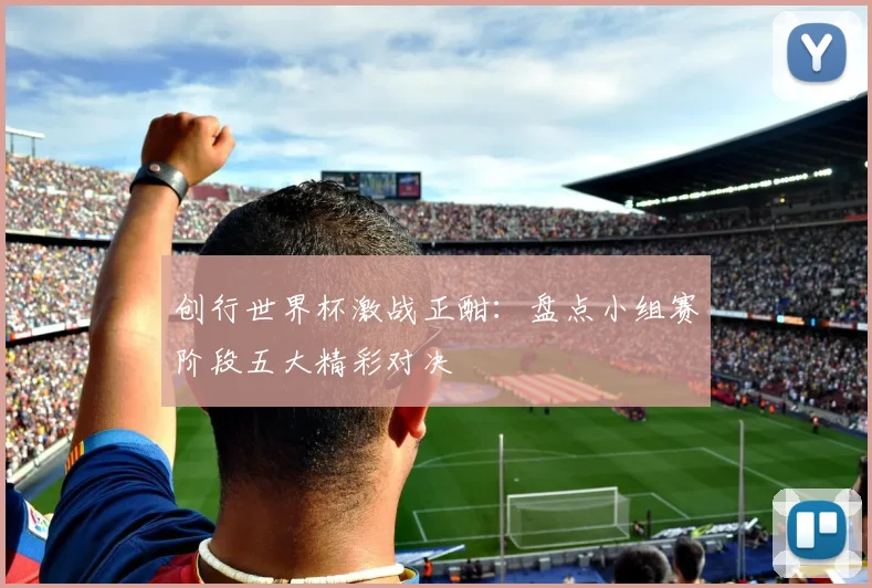 创行世界杯激战正酣：盘点小组赛阶段五大精彩对决