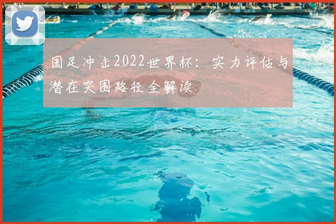 国足冲击2022世界杯：实力评估与潜在突围路径全解读