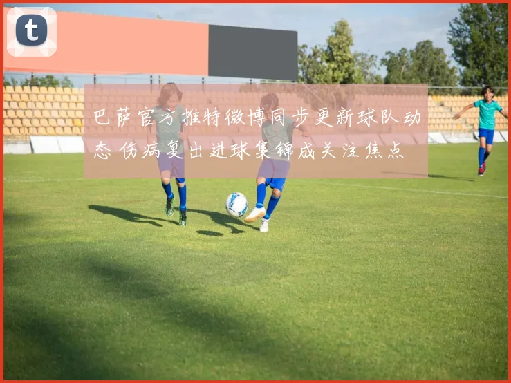 巴萨官方推特微博同步更新球队动态 伤病复出进球集锦成关注焦点