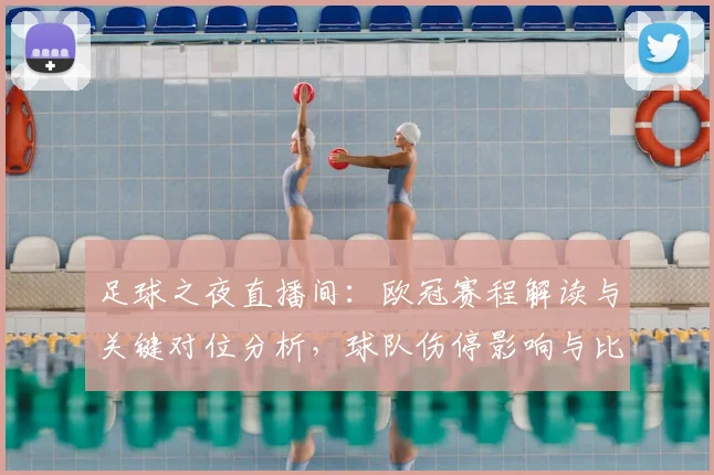 足球之夜直播间：欧冠赛程解读与关键对位分析，球队伤停影响与比赛看点归纳