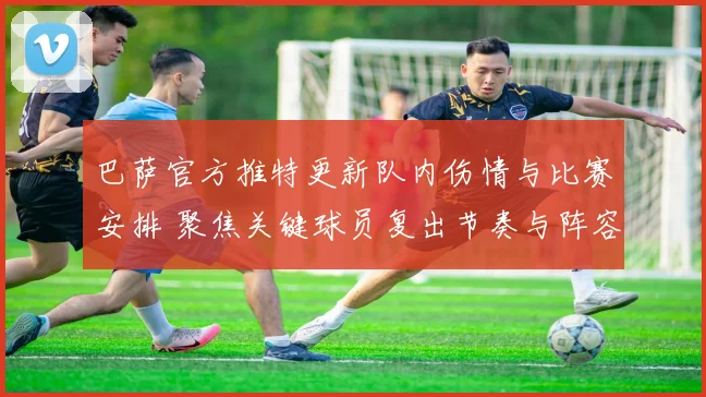 巴萨官方推特更新队内伤情与比赛安排 聚焦关键球员复出节奏与阵容调整