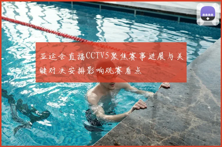 亚运会直播CCTV5聚焦赛事进展与关键对决安排影响观赛看点