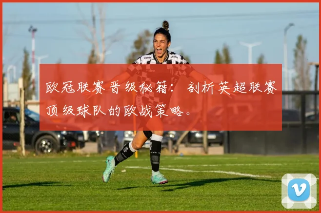 欧冠联赛晋级秘籍：剖析英超联赛顶级球队的欧战策略。