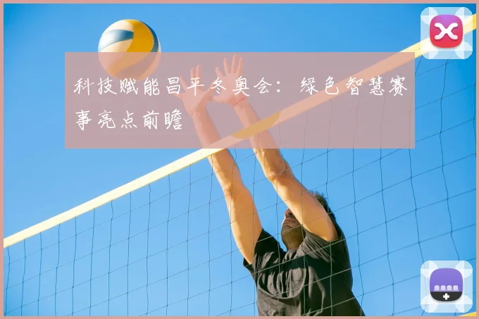 科技赋能昌平冬奥会：绿色智慧赛事亮点前瞻