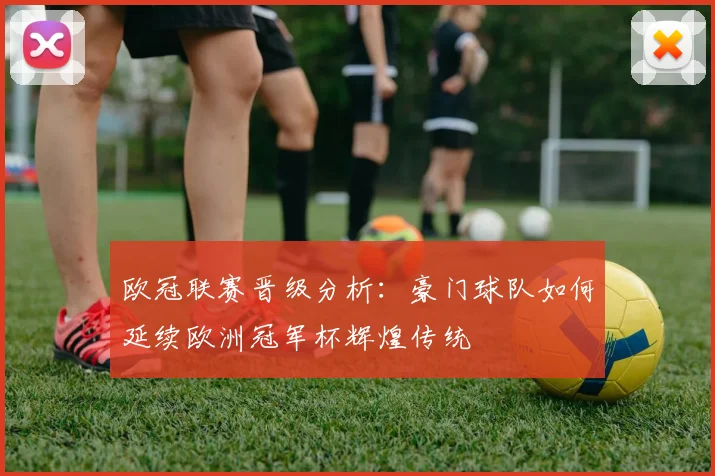 欧冠联赛晋级分析：豪门球队如何延续欧洲冠军杯辉煌传统
