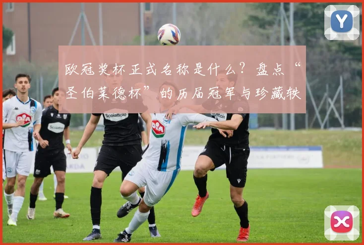 欧冠奖杯正式名称是什么？盘点“圣伯莱德杯”的历届冠军与珍藏轶事