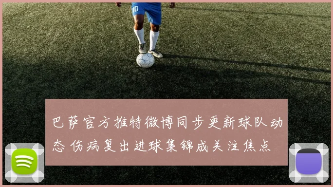 巴萨官方推特微博同步更新球队动态 伤病复出进球集锦成关注焦点