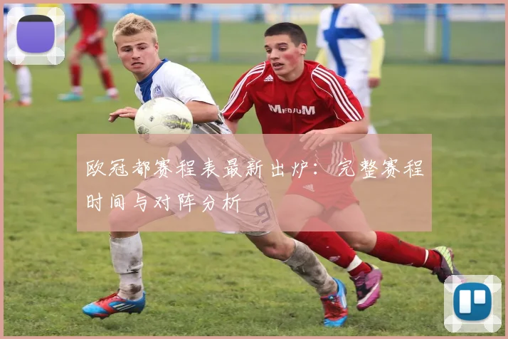 欧冠都赛程表最新出炉：完整赛程时间与对阵分析