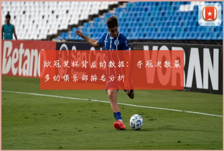 欧冠奖杯背后的数据：夺冠次数最多的俱乐部排名分析